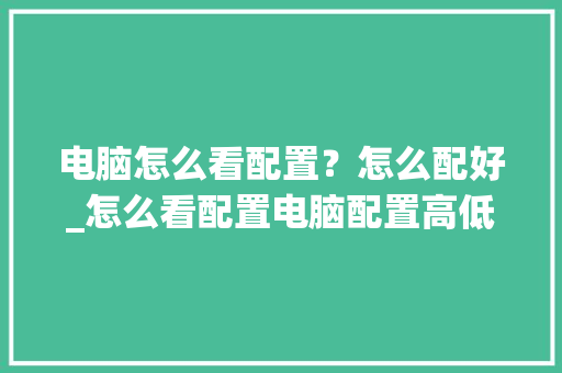 电脑怎么看配置？怎么配好_怎么看配置电脑配置高低