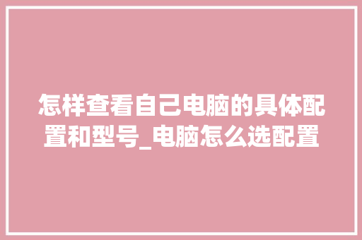 怎样查看自己电脑的具体配置和型号_电脑怎么选配置和型号