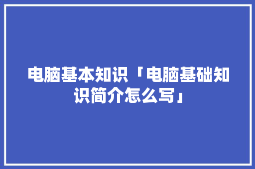 电脑基本知识「电脑基础知识简介怎么写」 电脑基本知识「电脑基础知识简介怎么写」 电脑基础