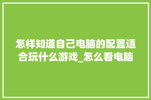 怎样知道自己电脑的配置适合玩什么游戏_怎么看电脑适合游戏配置高不高