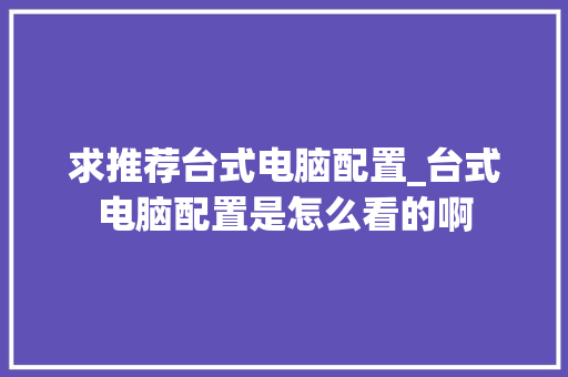 求推荐台式电脑配置_台式电脑配置是怎么看的啊