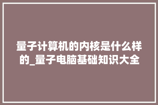 量子计算机的内核是什么样的_量子电脑基础知识大全