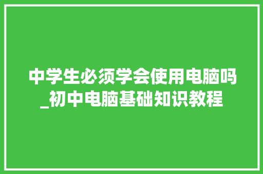 中学生必须学会使用电脑吗_初中电脑基础知识教程