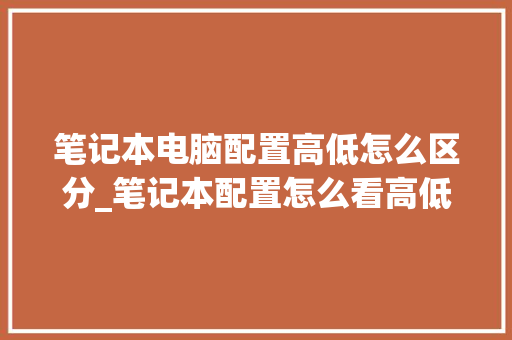 笔记本电脑配置高低怎么区分_笔记本配置怎么看高低 电脑配置