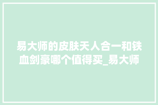 易大师的皮肤天人合一和铁血剑豪哪个值得买_易大师看电脑配置怎么看的 易大师的皮肤天人合一和铁血剑豪哪个值得买_易大师看电脑配置怎么看的