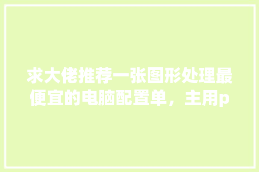 求大佬推荐一张图形处理最便宜的电脑配置单,主用pr、c4d等,有哪些_超廉价电脑配置怎么看型号 求大佬推荐一张图形处理最便宜的电脑配置单,主用pr、c4d等,有哪些_超廉价电脑配置怎么看型号