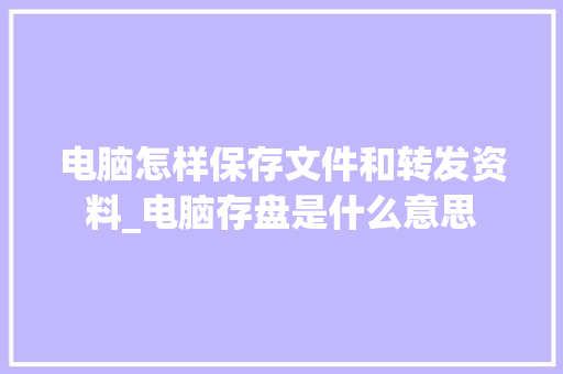 电脑怎样保存文件和转发资料_电脑存盘是什么意思 电脑怎样保存文件和转发资料_电脑存盘是什么意思