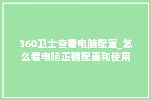 360卫士查看电脑配置_怎么看电脑正确配置和使用