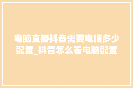 电脑直播抖音需要电脑多少配置_抖音怎么看电脑配置高低 电脑直播抖音需要电脑多少配置_抖音怎么看电脑配置高低