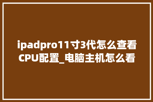 ipadpro11寸3代怎么查看CPU配置_电脑主机怎么看芯片配置参数 ipadpro11寸3代怎么查看CPU配置_电脑主机怎么看芯片配置参数