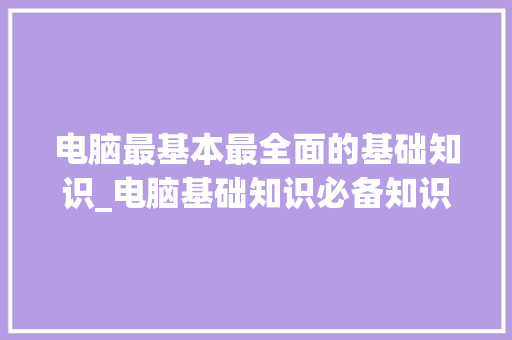 电脑最基本最全面的基础知识_电脑基础知识必备知识点
