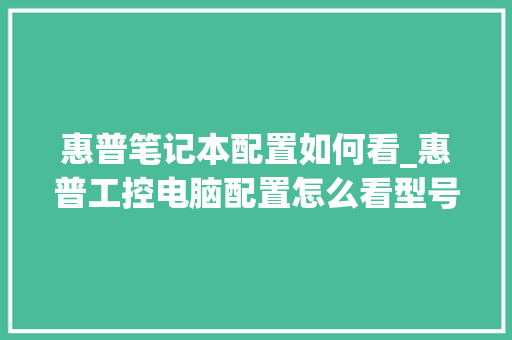 惠普笔记本配置如何看_惠普工控电脑配置怎么看型号 惠普笔记本配置如何看_惠普工控电脑配置怎么看型号