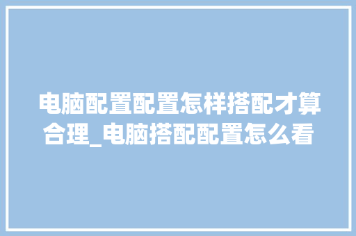 电脑配置配置怎样搭配才算合理_电脑搭配配置怎么看的