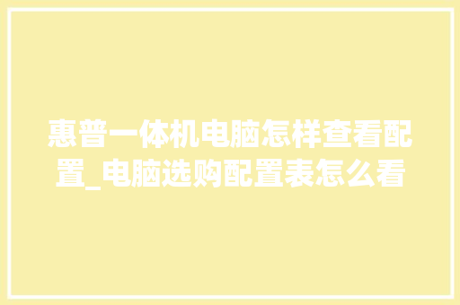 惠普一体机电脑怎样查看配置_电脑选购配置表怎么看型号 惠普一体机电脑怎样查看配置_电脑选购配置表怎么看型号