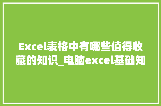 Excel表格中有哪些值得收藏的知识_电脑excel基础知识大全