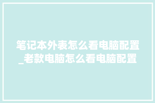笔记本外表怎么看电脑配置_老款电脑怎么看电脑配置参数