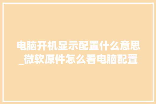 电脑开机显示配置什么意思_微软原件怎么看电脑配置参数