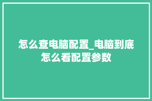 怎么查电脑配置_电脑到底怎么看配置参数