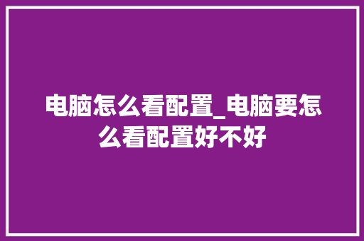 电脑怎么看配置_电脑要怎么看配置好不好