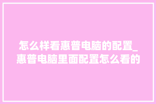 怎么样看惠普电脑的配置_惠普电脑里面配置怎么看的 编程语言