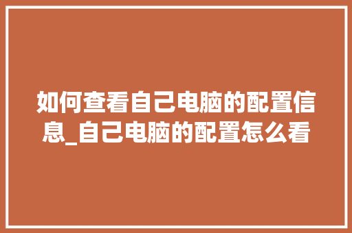 如何查看自己电脑的配置信息_自己电脑的配置怎么看型号