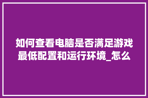 如何查看电脑是否满足游戏最低配置和运行环境_怎么看电脑运行的配置信息