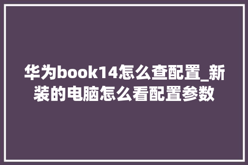 华为book14怎么查配置_新装的电脑怎么看配置参数