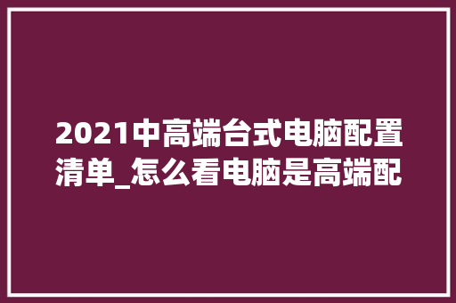 2021中高端台式电脑配置清单_怎么看电脑是高端配置还是低端