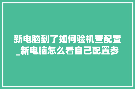 新电脑到了如何验机查配置_新电脑怎么看自己配置参数