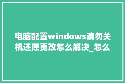 电脑配置windows请勿关机还原更改怎么解决_怎么看电脑配置修改时间