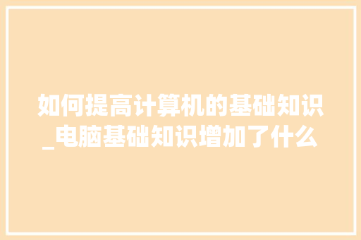 如何提高计算机的基础知识_电脑基础知识增加了什么