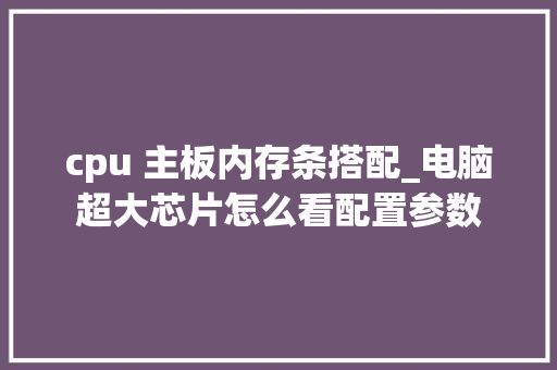 cpu 主板内存条搭配_电脑超大芯片怎么看配置参数
