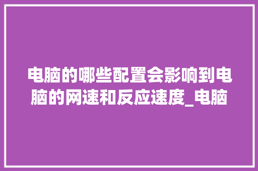 电脑的哪些配置会影响到电脑的网速和反应速度_电脑配置快慢怎么看的