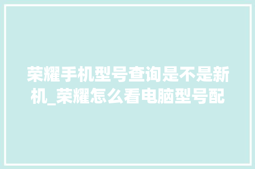 荣耀手机型号查询是不是新机_荣耀怎么看电脑型号配置参数