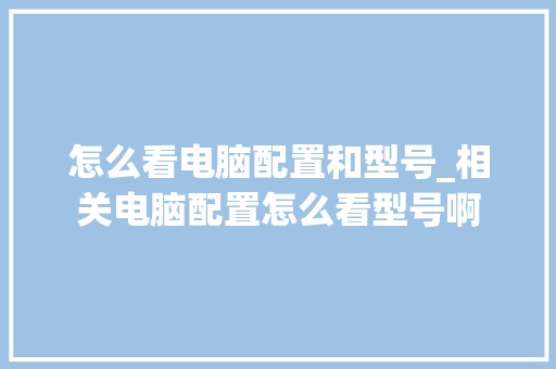 怎么看电脑配置和型号_相关电脑配置怎么看型号啊