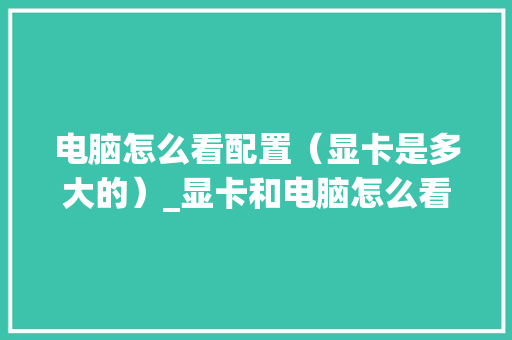 电脑怎么看配置（显卡是多大的）_显卡和电脑怎么看配置参数