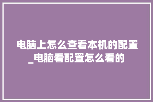 电脑上怎么查看本机的配置_电脑看配置怎么看的