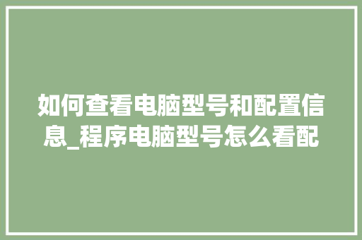 如何查看电脑型号和配置信息_程序电脑型号怎么看配置参数