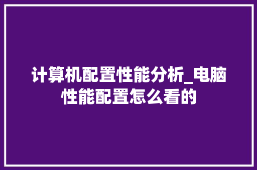 计算机配置性能分析_电脑性能配置怎么看的