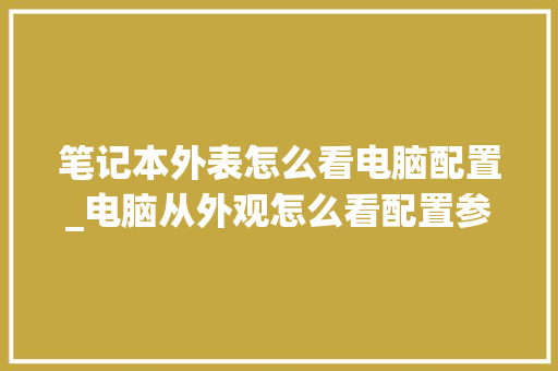 笔记本外表怎么看电脑配置_电脑从外观怎么看配置参数