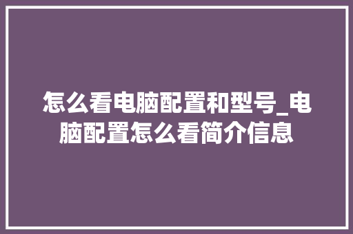 怎么看电脑配置和型号_电脑配置怎么看简介信息 操作系统 怎么看电脑配置和型号_电脑配置怎么看简介信息 操作系统