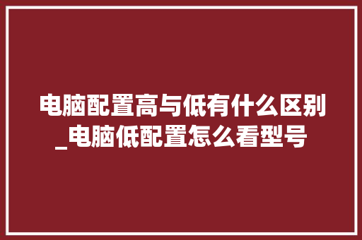 电脑配置高与低有什么区别_电脑低配置怎么看型号 电脑配置