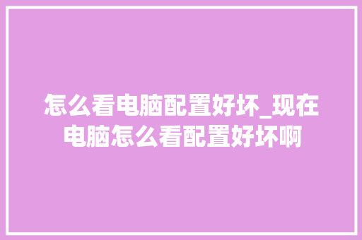 怎么看电脑配置好坏_现在电脑怎么看配置好坏啊