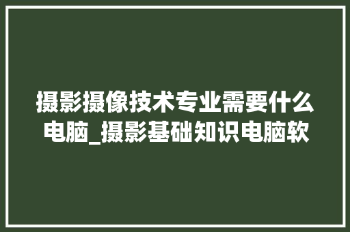 摄影摄像技术专业需要什么电脑_摄影基础知识电脑软件