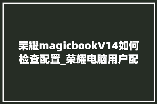 荣耀magicbookV14如何检查配置_荣耀电脑用户配置怎么看的