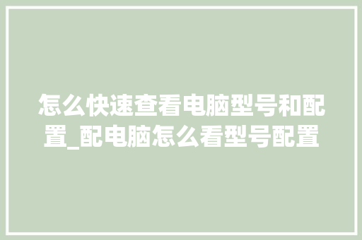怎么快速查看电脑型号和配置_配电脑怎么看型号配置参数 怎么快速查看电脑型号和配置_配电脑怎么看型号配置参数