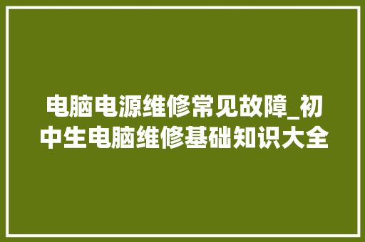 电脑电源维修常见故障_初中生电脑维修基础知识大全 电脑电源维修常见故障_初中生电脑维修基础知识大全