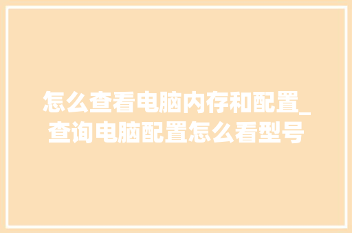 怎么查看电脑内存和配置_查询电脑配置怎么看型号