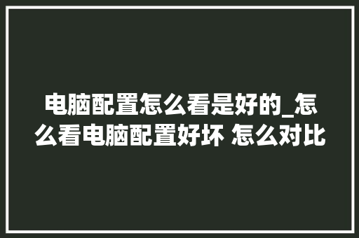 电脑配置怎么看是好的_怎么看电脑配置好坏 怎么对比