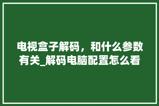 电视盒子解码，和什么参数有关_解码电脑配置怎么看的